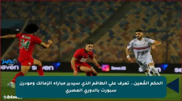 الحكم المُعين.. تعرف على الطاقم الذي سيدير مباراة الزمالك ومودرن سبورت بالدوري المصري